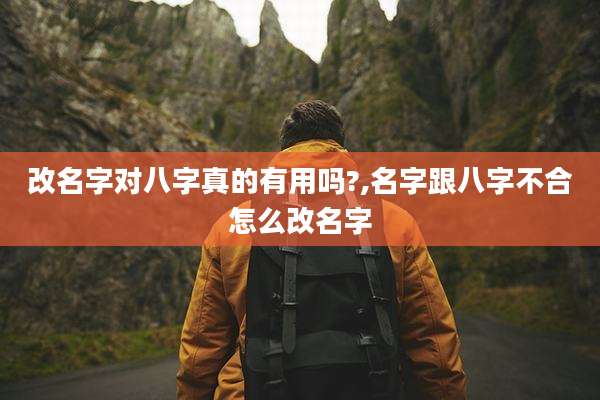 改名字对八字真的有用吗?,名字跟八字不合怎么改名字