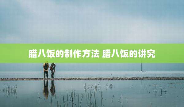 腊八饭的制作方法 腊八饭的讲究