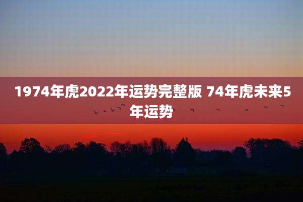 1974年虎2022年运势完整版 74年虎未来5年运势