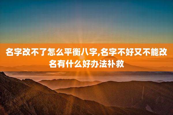 名字改不了怎么平衡八字,名字不好又不能改名有什么好办法补救