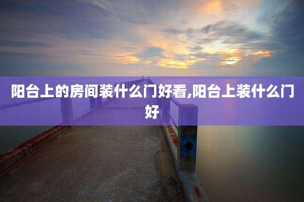 阳台上的房间装什么门好看,阳台上装什么门好