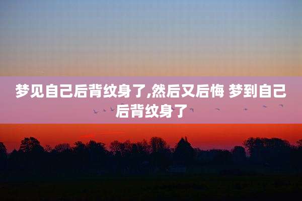 梦见自己后背纹身了,然后又后悔 梦到自己后背纹身了