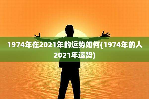 1974年在2021年的运势如何(1974年的人2021年运势)