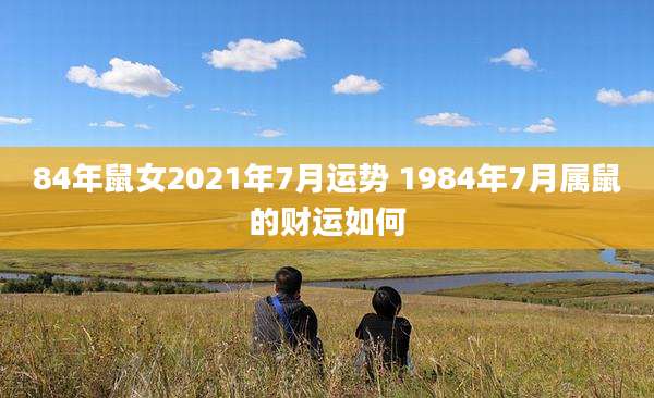 84年鼠女2021年7月运势 1984年7月属鼠的财运如何