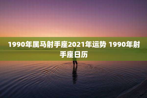 1990年属马射手座2021年运势 1990年射手座日历