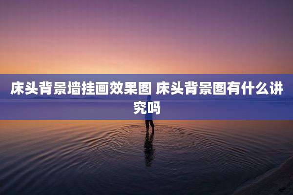 床头背景墙挂画效果图 床头背景图有什么讲究吗