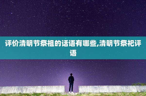 评价清明节祭祖的话语有哪些,清明节祭祀评语