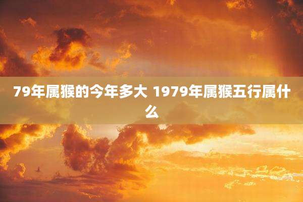 79年属猴的今年多大 1979年属猴五行属什么