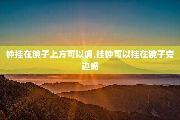 钟挂在镜子上方可以吗,挂钟可以挂在镜子旁边吗