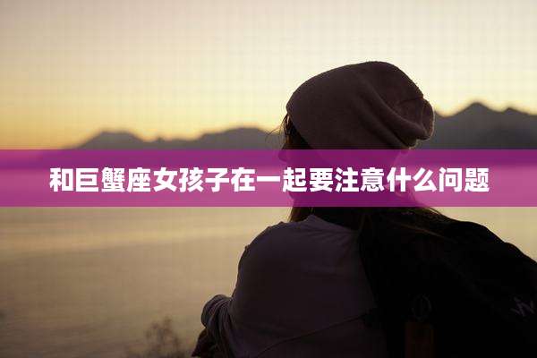 和巨蟹座女孩子在一起要注意什么问题