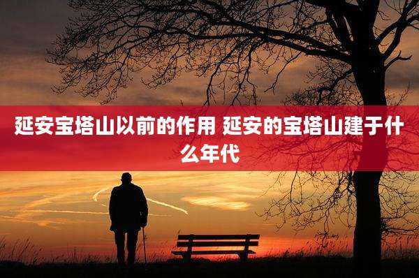 延安宝塔山以前的作用 延安的宝塔山建于什么年代