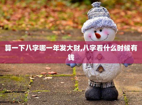 算一下八字哪一年发大财,八字看什么时候有钱