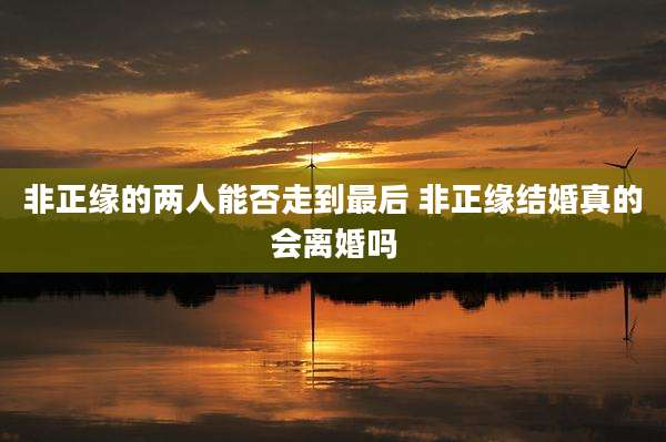 非正缘的两人能否走到最后 非正缘结婚真的会离婚吗