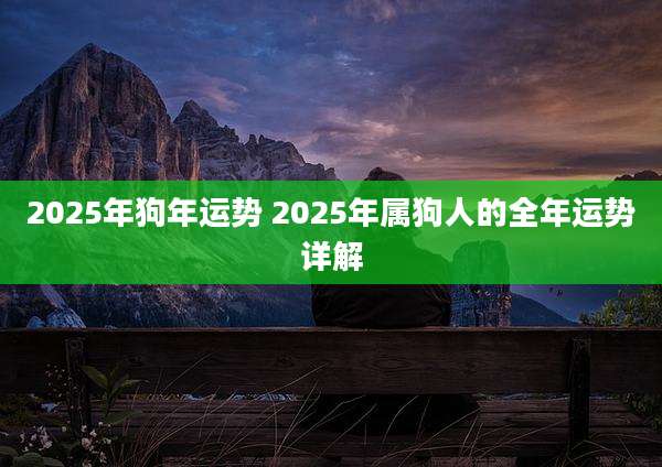 2025年狗年运势 2025年属狗人的全年运势详解