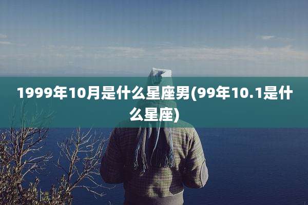 1999年10月是什么星座男(99年10.1是什么星座)