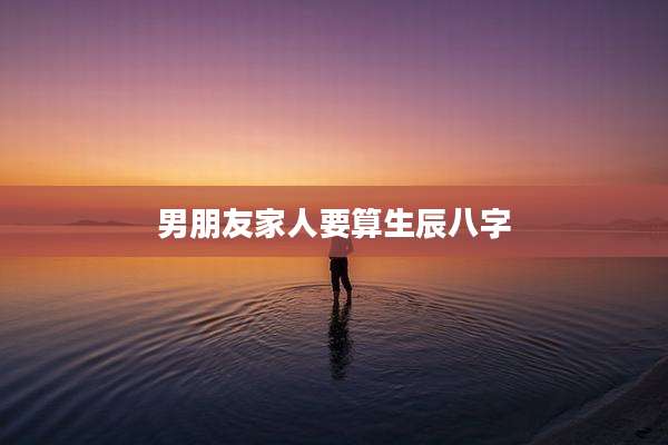 男朋友家人要算生辰八字