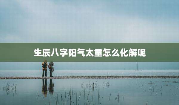生辰八字阳气太重怎么化解呢