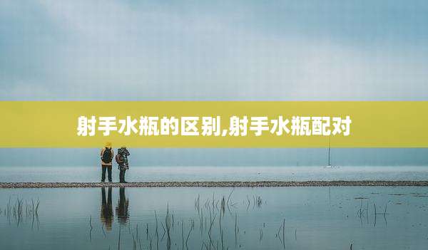 射手水瓶的区别,射手水瓶配对