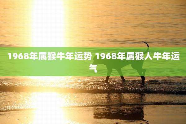 1968年属猴牛年运势 1968年属猴人牛年运气