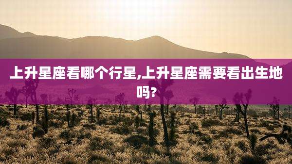 上升星座看哪个行星,上升星座需要看出生地吗?
