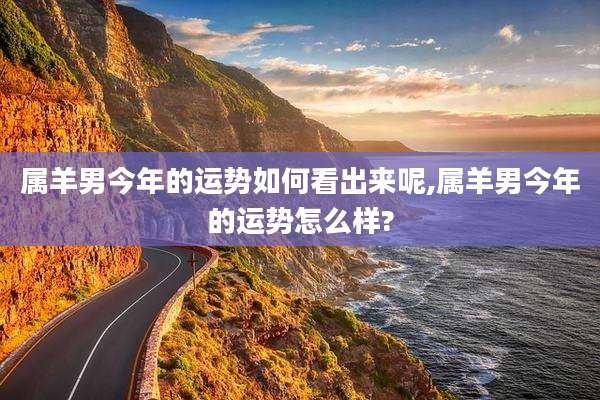 属羊男今年的运势如何看出来呢,属羊男今年的运势怎么样?