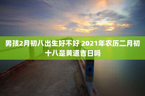 男孩2月初八出生好不好 2021年农历二月初十八是黄道吉日吗