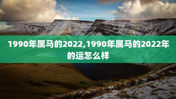 1990年属马的2022,1990年属马的2022年的运怎么样