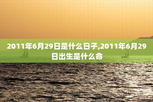 2011年6月29日是什么日子,2011年6月29日出生是什么命
