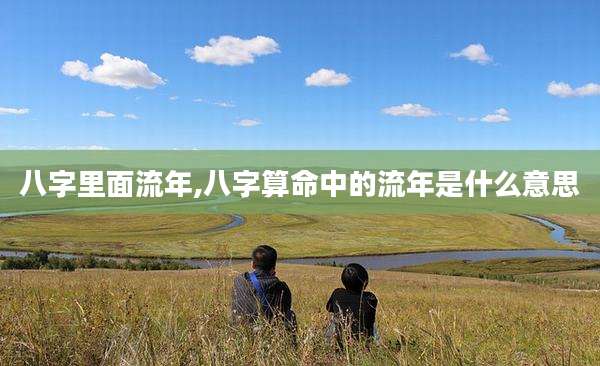 八字里面流年,八字算命中的流年是什么意思