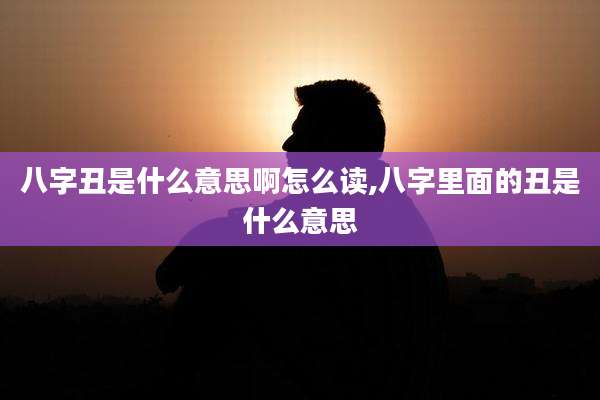 八字丑是什么意思啊怎么读,八字里面的丑是什么意思