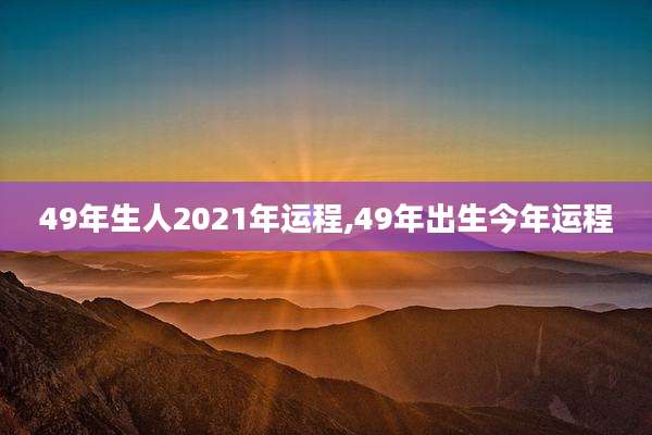 49年生人2021年运程,49年出生今年运程