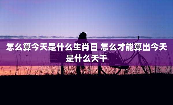 怎么算今天是什么生肖日 怎么才能算出今天是什么天干