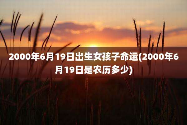 2000年6月19日出生女孩子命运(2000年6月19日是农历多少)
