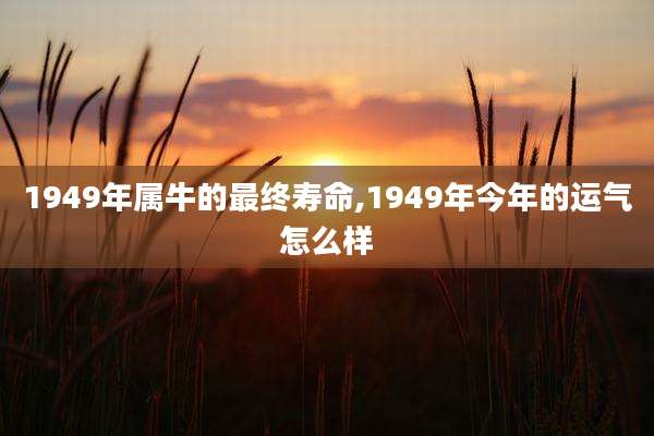 1949年属牛的最终寿命,1949年今年的运气怎么样