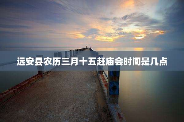 远安县农历三月十五赶庙会时间是几点