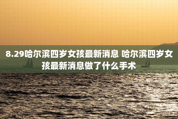 8.29哈尔滨四岁女孩最新消息 哈尔滨四岁女孩最新消息做了什么手术