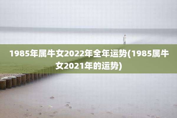 1985年属牛女2022年全年运势(1985属牛女2021年的运势)