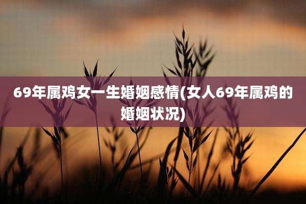 69年属鸡女一生婚姻感情(女人69年属鸡的婚姻状况)