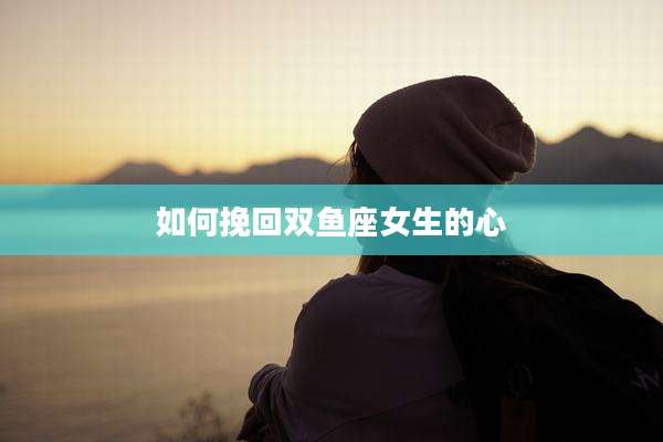 如何挽回双鱼座女生的心
