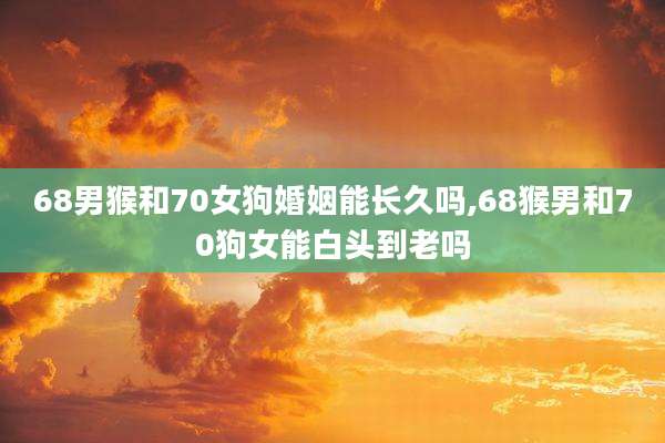 68男猴和70女狗婚姻能长久吗,68猴男和70狗女能白头到老吗