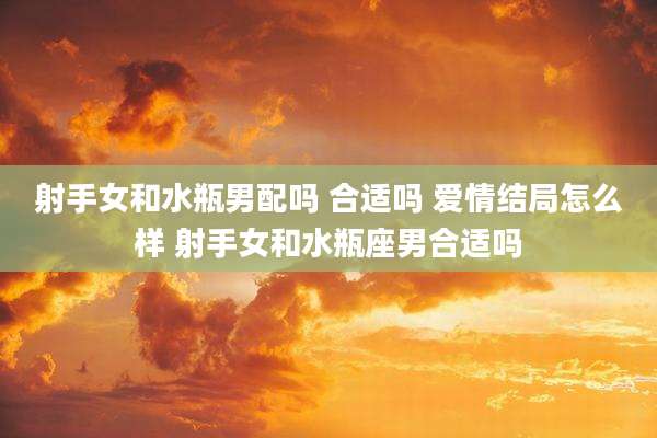 射手女和水瓶男配吗 合适吗 爱情结局怎么样 射手女和水瓶座男合适吗