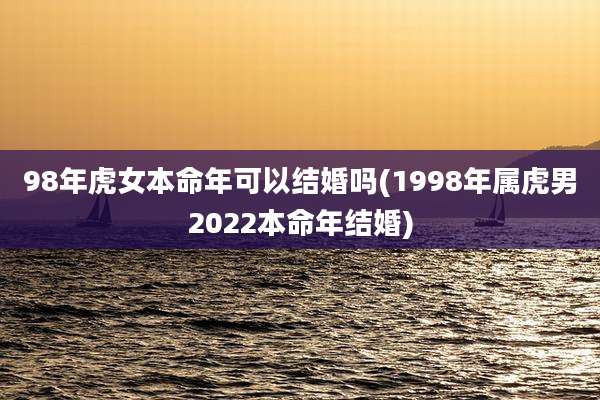 98年虎女本命年可以结婚吗(1998年属虎男2022本命年结婚)
