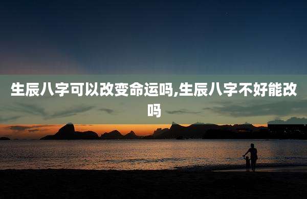 生辰八字可以改变命运吗,生辰八字不好能改吗