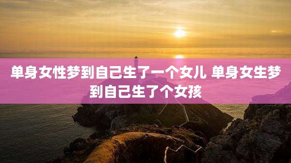 单身女性梦到自己生了一个女儿 单身女生梦到自己生了个女孩