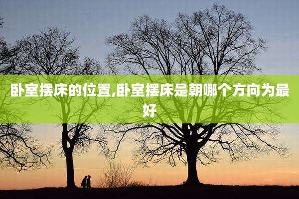 卧室摆床的位置,卧室摆床是朝哪个方向为最好