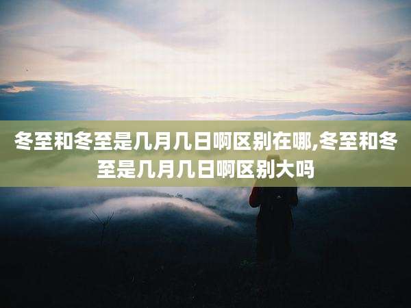 冬至和冬至是几月几日啊区别在哪,冬至和冬至是几月几日啊区别大吗