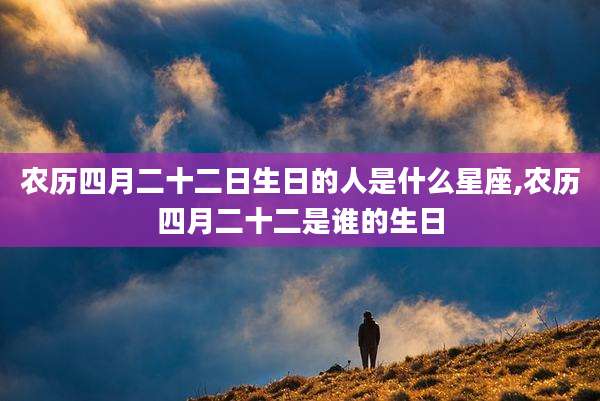 农历四月二十二日生日的人是什么星座,农历四月二十二是谁的生日