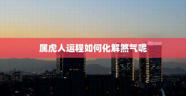 属虎人运程如何化解煞气呢
