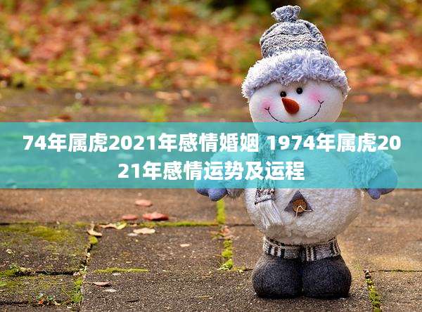 74年属虎2021年感情婚姻 1974年属虎2021年感情运势及运程