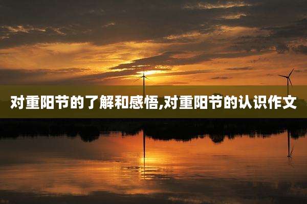 对重阳节的了解和感悟,对重阳节的认识作文